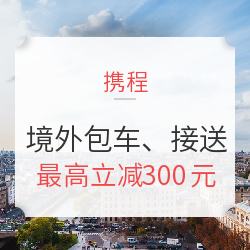 假日游园，专车带你去旅行！携程境外包车、接送机、当地玩乐优惠券