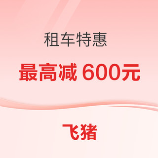 无门槛减30元！最高减600元！飞猪租车特惠 