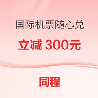 相当大额机票优惠券！立减300元！同程99元国际机票随心兑