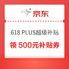 PLUS会员：京东 618 PLUS超级补贴 领500元补贴专属券包