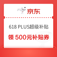 PLUS会员：京东 618 PLUS超级补贴 领500元补贴专属券包