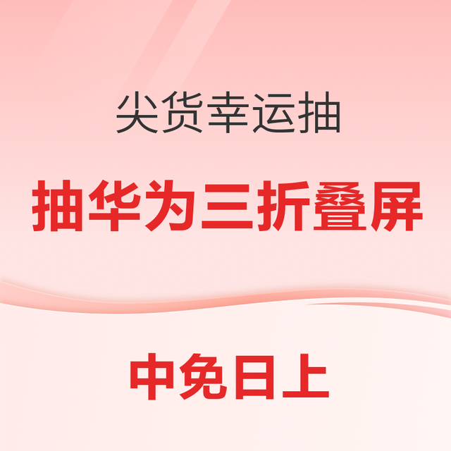 天降锦鲤：抽华为三折叠屏！中免日上 尖货幸运抽